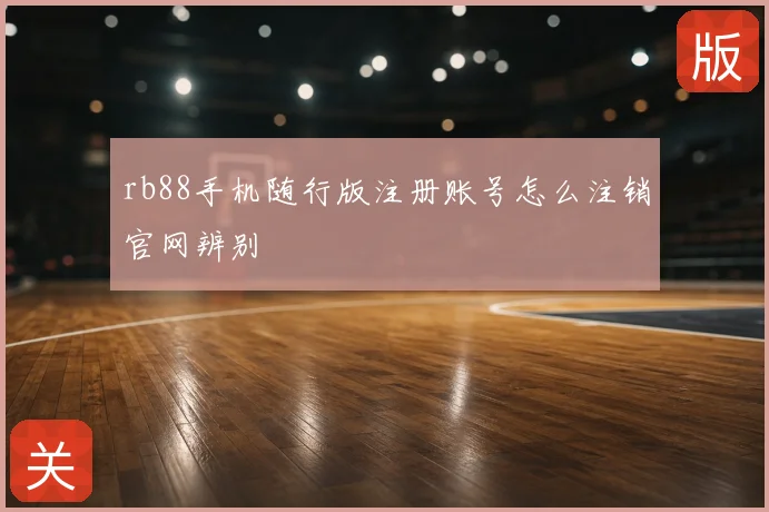 rb88手机随行版注册账号怎么注销官网辨别